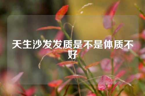 天生沙发发质是不是体质不好