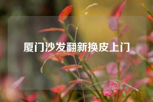 厦门沙发翻新换皮上门