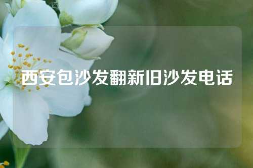 西安包沙发翻新旧沙发电话