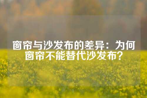 窗帘与沙发布的差异：为何窗帘不能替代沙发布？