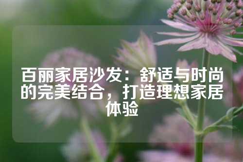 百丽家居沙发：舒适与时尚的完美结合，打造理想家居体验