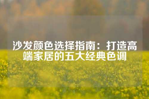 沙发颜色选择指南：打造高端家居的五大经典色调