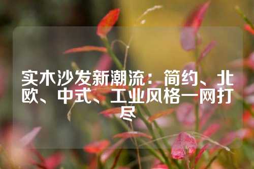 实木沙发新潮流：简约、北欧、中式、工业风格一网打尽