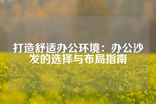 打造舒适办公环境：办公沙发的选择与布局指南