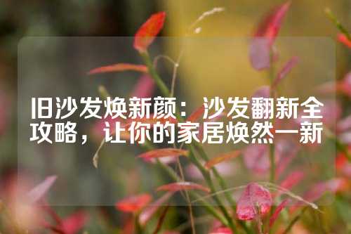 旧沙发焕新颜：沙发翻新全攻略，让你的家居焕然一新