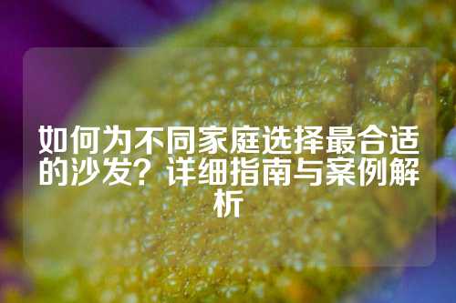 如何为不同家庭选择最合适的沙发？详细指南与案例解析