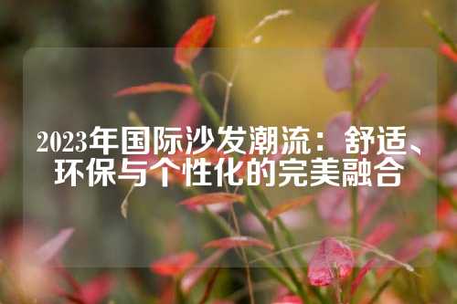 2023年国际沙发潮流：舒适、环保与个性化的完美融合