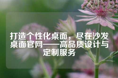 打造个性化桌面，尽在沙发桌面官网——高品质设计与定制服务