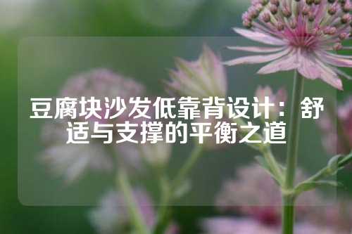 豆腐块沙发低靠背设计：舒适与支撑的平衡之道