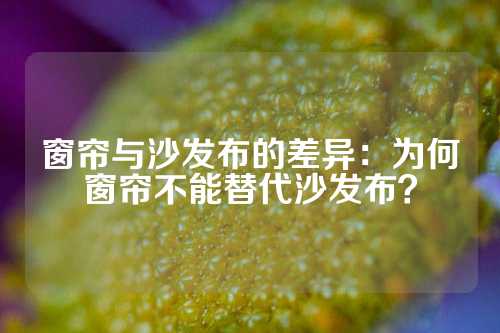 窗帘与沙发布的差异：为何窗帘不能替代沙发布？