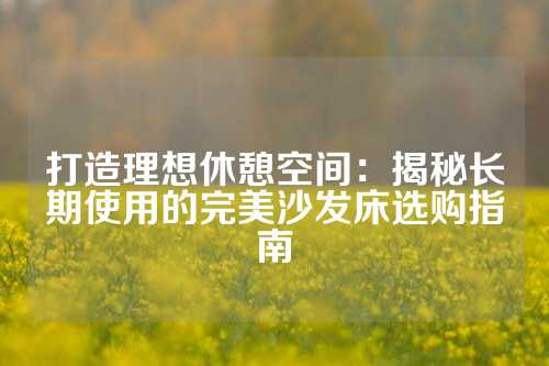 打造理想休憩空间:揭秘长期使用的完美沙发床选购指南