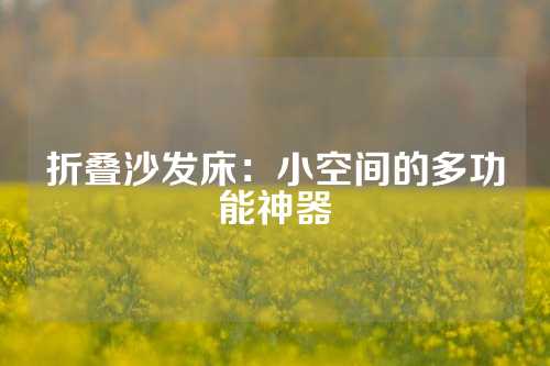 折叠沙发床：小空间的多功能神器