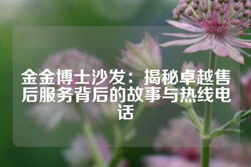 金金博士沙发：揭秘卓越售后服务背后的故事与热线电话