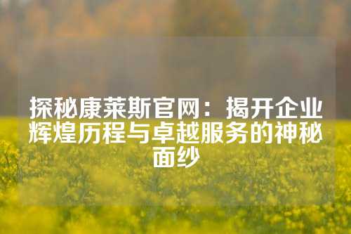 探秘康莱斯官网：揭开企业辉煌历程与卓越服务的神秘面纱