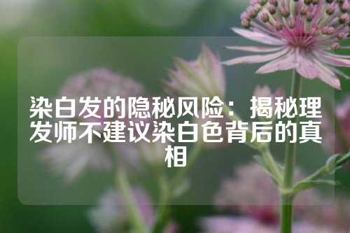 染白发的隐秘风险：揭秘理发师不建议染白色背后的真相