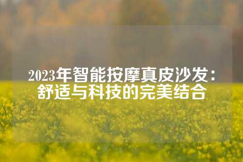 2023年智能按摩真皮沙发：舒适与科技的完美结合