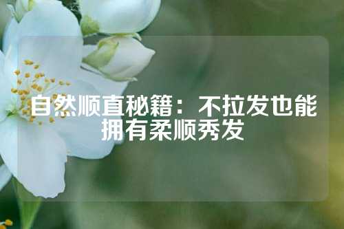 自然顺直秘籍：不拉发也能拥有柔顺秀发