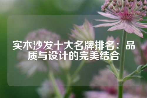 实木沙发十大名牌排名：品质与设计的完美结合