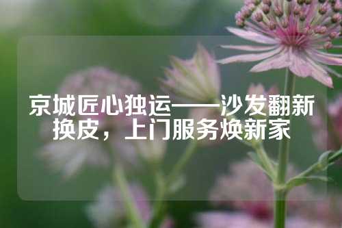 京城匠心独运——沙发翻新换皮,上门服务焕新家