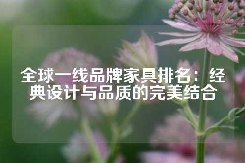 全球一线品牌家具排名：经典设计与品质的完美结合