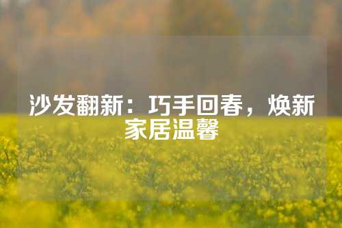 沙发翻新：巧手回春，焕新家居温馨