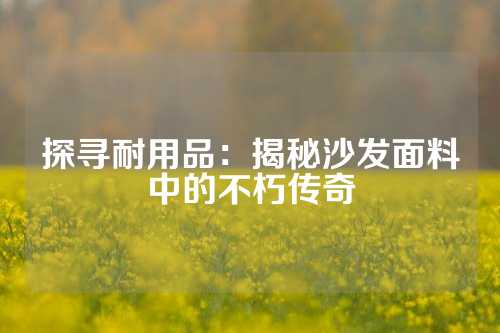 探寻耐用品:揭秘沙发面料中的不朽传奇