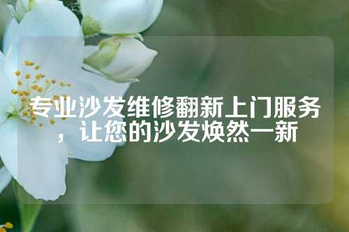 专业沙发维修翻新上门服务，让您的沙发焕然一新