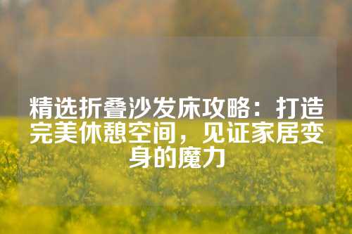 精选折叠沙发床攻略：打造完美休憩空间，见证家居变身的魔力