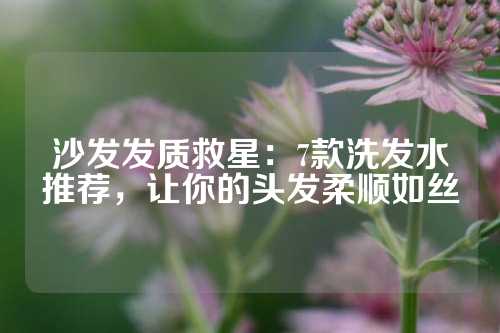 沙发发质救星：7款洗发水推荐，让你的头发柔顺如丝