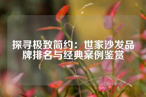 探寻极致简约：世家沙发品牌排名与经典案例鉴赏