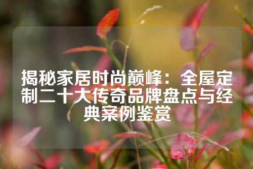 揭秘家居时尚巅峰：全屋定制二十大传奇品牌盘点与经典案例鉴赏
