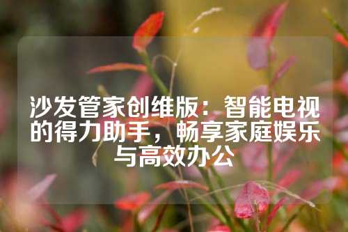 沙发管家创维版：智能电视的得力助手，畅享家庭娱乐与高效办公