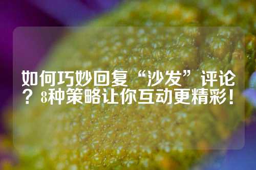 如何巧妙回复“沙发”评论？8种策略让你互动更精彩！
