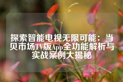 探索智能电视无限可能：当贝市场TV版App全功能解析与实战案例大揭秘