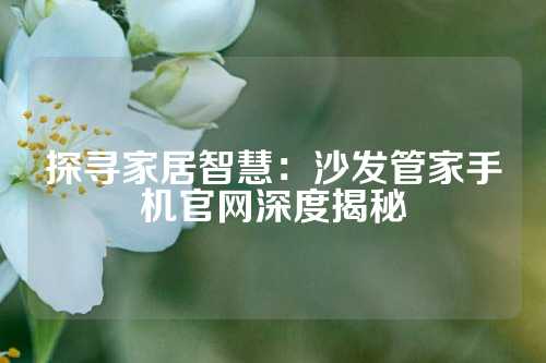 探寻家居智慧：沙发管家手机官网深度揭秘