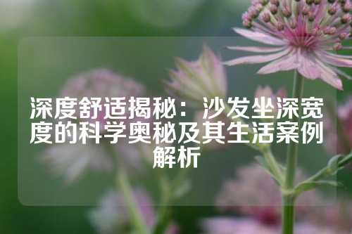 深度舒适揭秘:沙发坐深宽度的科学奥秘及其生活案例解析