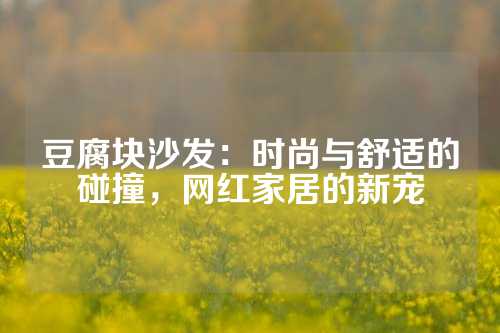 豆腐块沙发：时尚与舒适的碰撞，网红家居的新宠