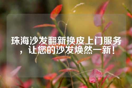 珠海沙发翻新换皮上门服务，让您的沙发焕然一新！