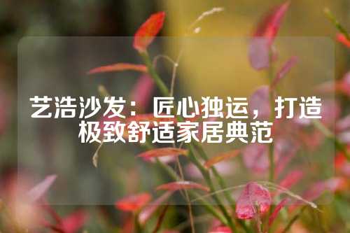 艺浩沙发：匠心独运，打造极致舒适家居典范