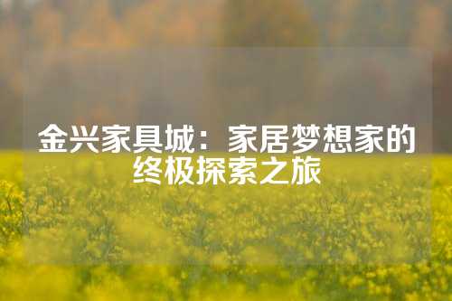 金兴家具城:家居梦想家的终极探索之旅