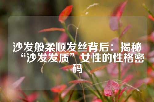 沙发般柔顺发丝背后：揭秘“沙发发质”女性的性格密码
