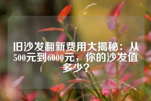 旧沙发翻新费用大揭秘：从500元到6000元，你的沙发值多少？