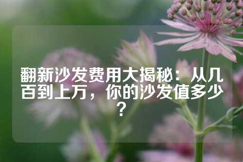 翻新沙发费用大揭秘：从几百到上万，你的沙发值多少？
