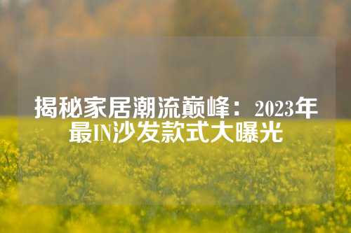 揭秘家居潮流巅峰：2023年最IN沙发款式大曝光