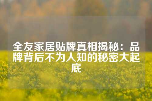 全友家居贴牌真相揭秘：品牌背后不为人知的秘密大起底