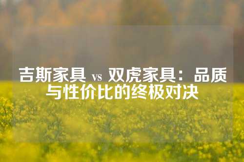 吉斯家具 vs 双虎家具：品质与性价比的终极对决