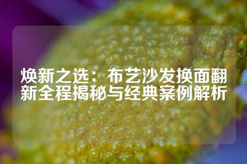 焕新之选：布艺沙发换面翻新全程揭秘与经典案例解析