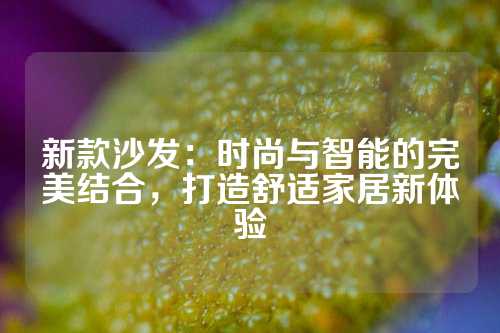 新款沙发：时尚与智能的完美结合，打造舒适家居新体验