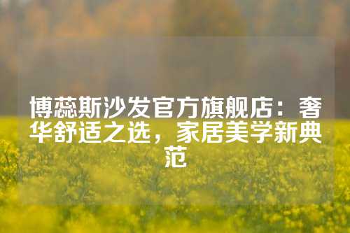 博蕊斯沙发官方旗舰店：奢华舒适之选，家居美学新典范