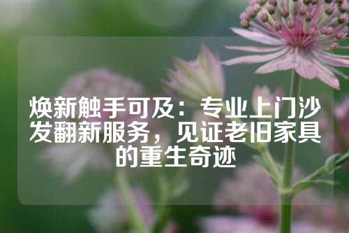 焕新触手可及：专业上门沙发翻新服务，见证老旧家具的重生奇迹